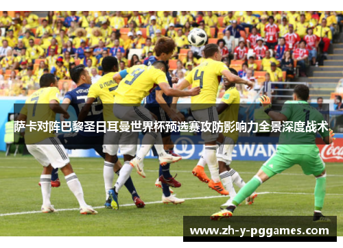 萨卡对阵巴黎圣日耳曼世界杯预选赛攻防影响力全景深度战术 萨卡对阵巴黎圣日耳曼世界杯预选赛攻防影响力全景深度战术