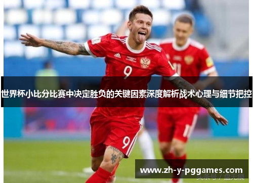 世界杯小比分比赛中决定胜负的关键因素深度解析战术心理与细节把控 世界杯小比分比赛中决定胜负的关键因素深度解析战术心理与细节把控