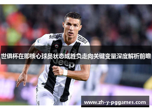 世俱杯在即核心球员状态成胜负走向关键变量深度解析前瞻 世俱杯在即核心球员状态成胜负走向关键变量深度解析前瞻