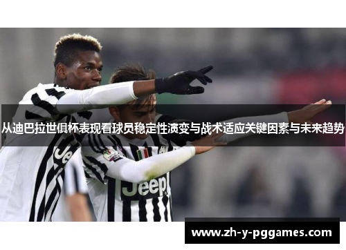 从迪巴拉世俱杯表现看球员稳定性演变与战术适应关键因素与未来趋势 从迪巴拉世俱杯表现看球员稳定性演变与战术适应关键因素与未来趋势