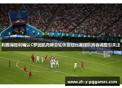利雅得胜利确认C罗因肌肉疲劳轮休亚冠比赛球队阵容调整引关注 利雅得胜利确认C罗因肌肉疲劳轮休亚冠比赛球队阵容调整引关注