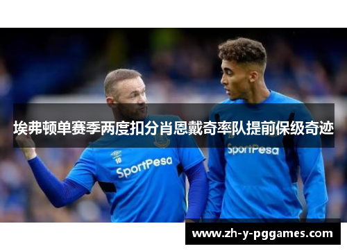 埃弗顿单赛季两度扣分肖恩戴奇率队提前保级奇迹 埃弗顿单赛季两度扣分肖恩戴奇率队提前保级奇迹