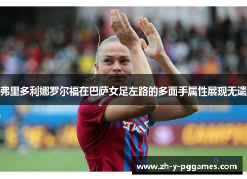 弗里多利娜罗尔福在巴萨女足左路的多面手属性展现无遗 弗里多利娜罗尔福在巴萨女足左路的多面手属性展现无遗