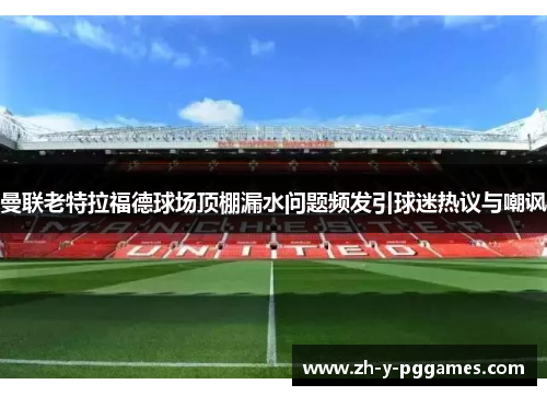 曼联老特拉福德球场顶棚漏水问题频发引球迷热议与嘲讽 曼联老特拉福德球场顶棚漏水问题频发引球迷热议与嘲讽