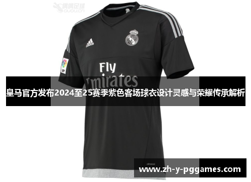 皇马官方发布2024至25赛季紫色客场球衣设计灵感与荣耀传承解析 皇马官方发布2024至25赛季紫色客场球衣设计灵感与荣耀传承解析