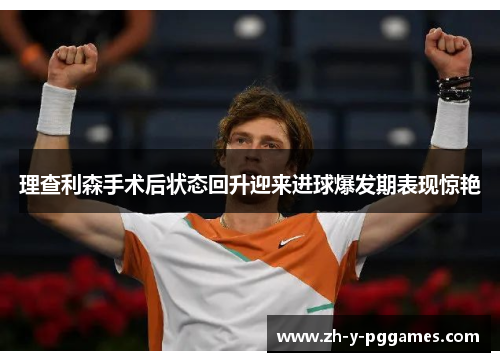 理查利森手术后状态回升迎来进球爆发期表现惊艳 理查利森手术后状态回升迎来进球爆发期表现惊艳