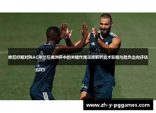 维尼修斯对阵AC米兰在美洲杯中的关键作用深度解析战术影响与胜负走向评估 维尼修斯对阵AC米兰在美洲杯中的关键作用深度解析战术影响与胜负走向评估
