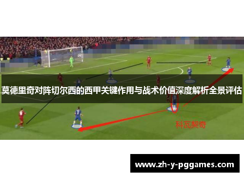 莫德里奇对阵切尔西的西甲关键作用与战术价值深度解析全景评估