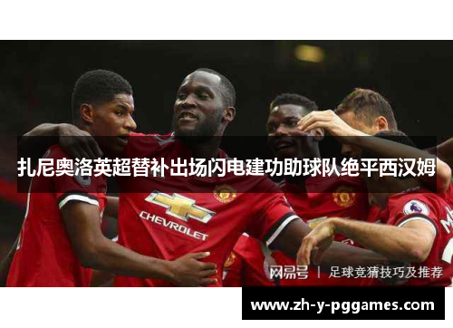 扎尼奥洛英超替补出场闪电建功助球队绝平西汉姆