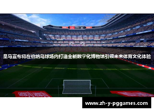 皇马宣布将在伯纳乌球场内打造全新数字化博物馆引领未来体育文化体验