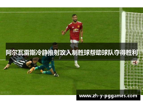 阿尔瓦雷斯冷静推射攻入制胜球帮助球队夺得胜利 阿尔瓦雷斯冷静推射攻入制胜球帮助球队夺得胜利