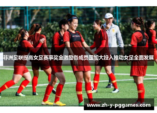 非洲足联提高女足赛事奖金激励各成员国加大投入推动女足全面发展 非洲足联提高女足赛事奖金激励各成员国加大投入推动女足全面发展