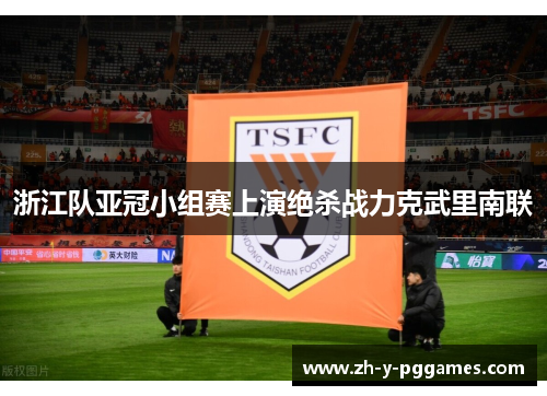 浙江队亚冠小组赛上演绝杀战力克武里南联 浙江队亚冠小组赛上演绝杀战力克武里南联