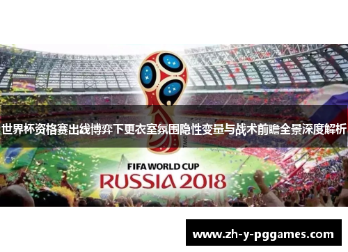 世界杯资格赛出线博弈下更衣室氛围隐性变量与战术前瞻全景深度解析 世界杯资格赛出线博弈下更衣室氛围隐性变量与战术前瞻全景深度解析